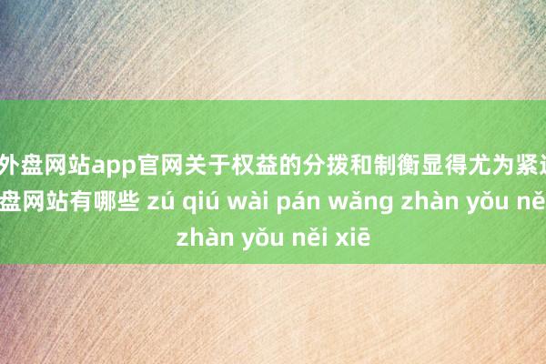 足球外盘网站app官网关于权益的分拨和制衡显得尤为紧迫-足球外盘网站有哪些 zú qiú wài pán wǎng zhàn yǒu něi xiē