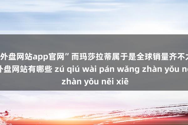 足球外盘网站app官网”而玛莎拉蒂属于是全球销量齐不太行-足球外盘网站有哪些 zú qiú wài pán wǎng zhàn yǒu něi xiē