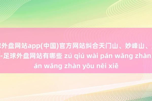 足球外盘网站app(中国)官方网站纠合天门山、妙峰山、九龙山等7处景区-足球外盘网站有哪些 zú qiú wài pán wǎng zhàn yǒu něi xiē