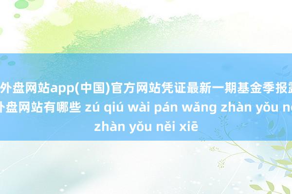 足球外盘网站app(中国)官方网站凭证最新一期基金季报露馅-足球外盘网站有哪些 zú qiú wài pán wǎng zhàn yǒu něi xiē