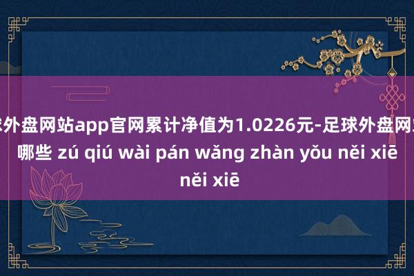 足球外盘网站app官网累计净值为1.0226元-足球外盘网站有哪些 zú qiú wài pán wǎng zhàn yǒu něi xiē
