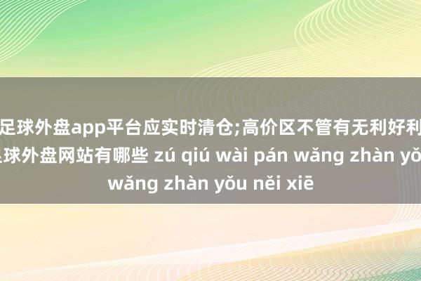 现金足球外盘app平台应实时清仓;高价区不管有无利好利空大阴大阳-足球外盘网站有哪些 zú qiú wài pán wǎng zhàn yǒu něi xiē