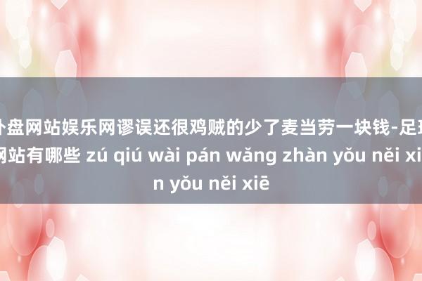 足球外盘网站娱乐网谬误还很鸡贼的少了麦当劳一块钱-足球外盘网站有哪些 zú qiú wài pán wǎng zhàn yǒu něi xiē