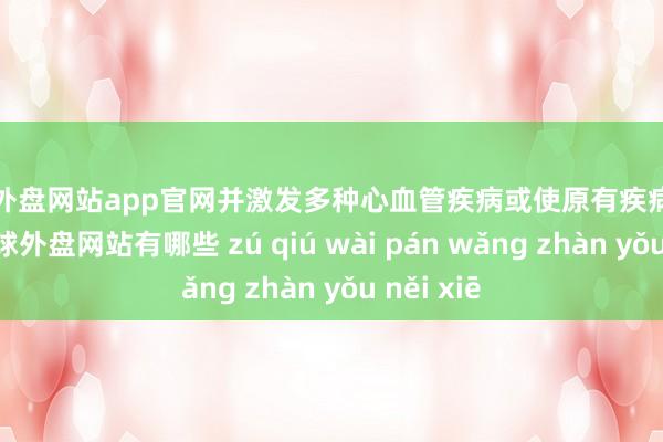 足球外盘网站app官网并激发多种心血管疾病或使原有疾病急性加剧-足球外盘网站有哪些 zú qiú wài pán wǎng zhàn yǒu něi xiē