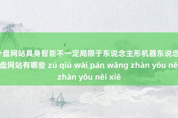 足球外盘网站具身智能不一定局限于东说念主形机器东说念主-足球外盘网站有哪些 zú qiú wài pán wǎng zhàn yǒu něi xiē