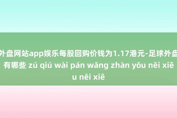 足球外盘网站app娱乐每股回购价钱为1.17港元-足球外盘网站有哪些 zú qiú wài pán wǎng zhàn yǒu něi xiē