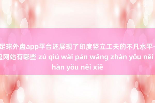 现金足球外盘app平台还展现了印度竖立工夫的不凡水平-足球外盘网站有哪些 zú qiú wài pán wǎng zhàn yǒu něi xiē