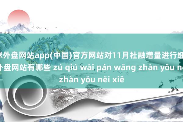 足球外盘网站app(中国)官方网站对11月社融增量进行细分-足球外盘网站有哪些 zú qiú wài pán wǎng zhàn yǒu něi xiē