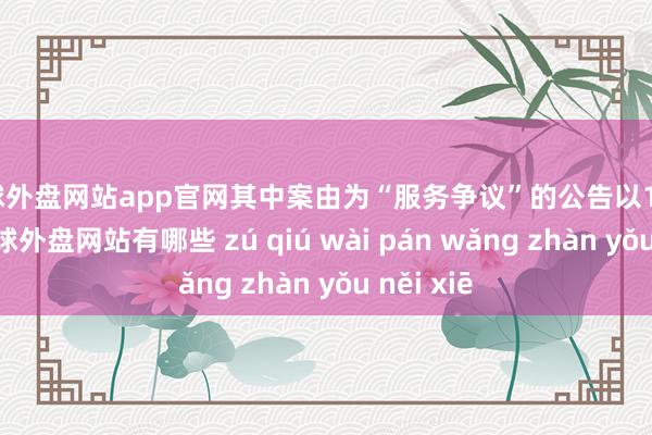 足球外盘网站app官网其中案由为“服务争议”的公告以11则居首-足球外盘网站有哪些 zú qiú wài pán wǎng zhàn yǒu něi xiē