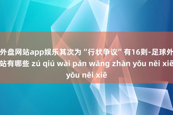 足球外盘网站app娱乐其次为“行状争议”有16则-足球外盘网站有哪些 zú qiú wài pán wǎng zhàn yǒu něi xiē