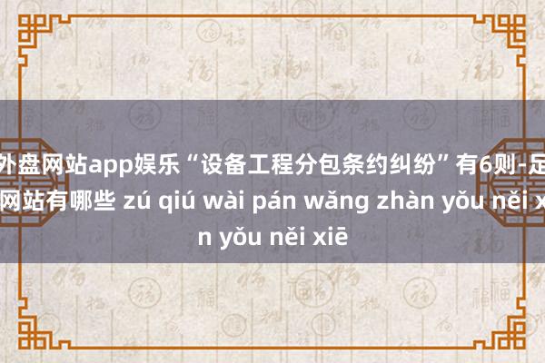 足球外盘网站app娱乐“设备工程分包条约纠纷”有6则-足球外盘网站有哪些 zú qiú wài pán wǎng zhàn yǒu něi xiē