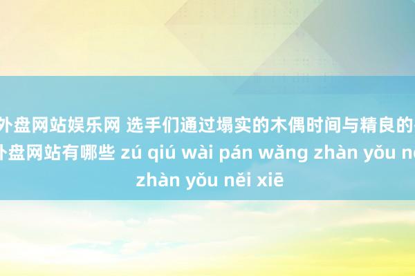 足球外盘网站娱乐网 选手们通过塌实的木偶时间与精良的扮演-足球外盘网站有哪些 zú qiú wài pán wǎng zhàn yǒu něi xiē