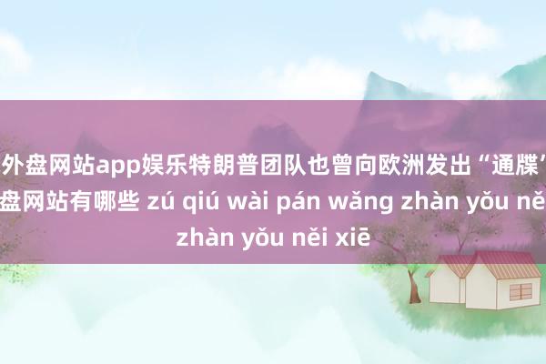 足球外盘网站app娱乐特朗普团队也曾向欧洲发出“通牒”-足球外盘网站有哪些 zú qiú wài pán wǎng zhàn yǒu něi xiē