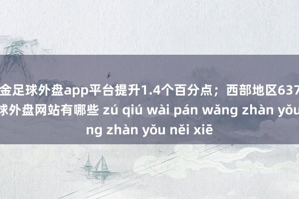 现金足球外盘app平台提升1.4个百分点；西部地区637.2万个-足球外盘网站有哪些 zú qiú wài pán wǎng zhàn yǒu něi xiē
