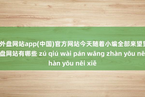 足球外盘网站app(中国)官方网站今天随着小编全部来望望-足球外盘网站有哪些 zú qiú wài pán wǎng zhàn yǒu něi xiē