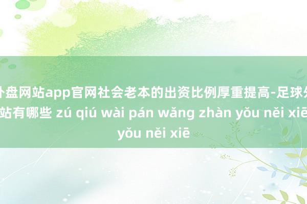 足球外盘网站app官网社会老本的出资比例厚重提高-足球外盘网站有哪些 zú qiú wài pán wǎng zhàn yǒu něi xiē