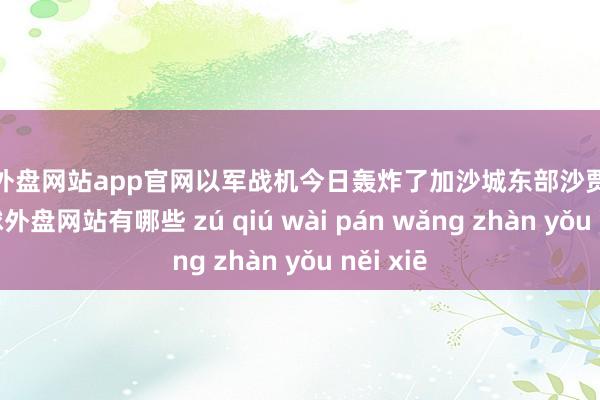 足球外盘网站app官网以军战机今日轰炸了加沙城东部沙贾耶地区-足球外盘网站有哪些 zú qiú wài pán wǎng zhàn yǒu něi xiē