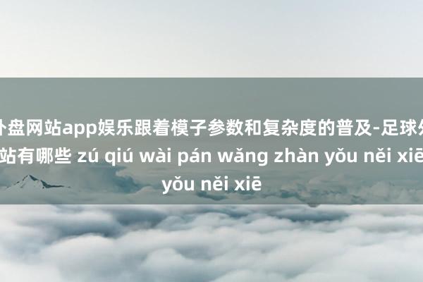 足球外盘网站app娱乐跟着模子参数和复杂度的普及-足球外盘网站有哪些 zú qiú wài pán wǎng zhàn yǒu něi xiē