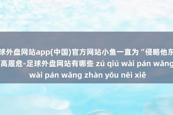 足球外盘网站app(中国)官方网站小鱼一直为“侵略他东谈主隐讳”的事情登高履危-足球外盘网站有哪些 zú qiú wài pán wǎng zhàn yǒu něi xiē