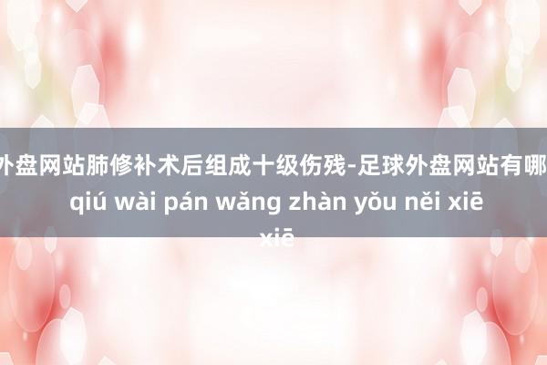 足球外盘网站肺修补术后组成十级伤残-足球外盘网站有哪些 zú qiú wài pán wǎng zhàn yǒu něi xiē
