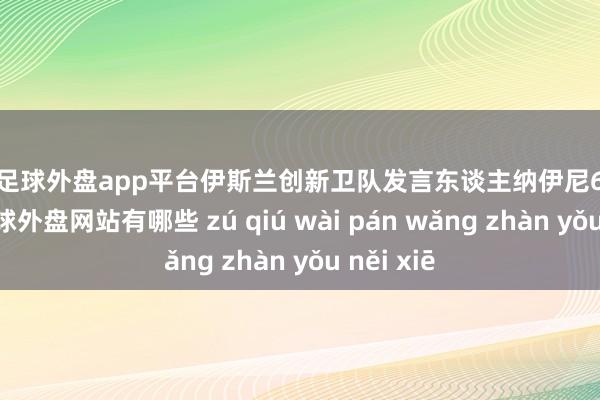 现金足球外盘app平台伊斯兰创新卫队发言东谈主纳伊尼6日先容称-足球外盘网站有哪些 zú qiú wài pán wǎng zhàn yǒu něi xiē
