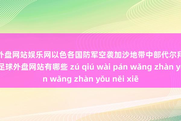 足球外盘网站娱乐网以色各国防军空袭加沙地带中部代尔拜拉赫一处房屋-足球外盘网站有哪些 zú qiú wài pán wǎng zhàn yǒu něi xiē