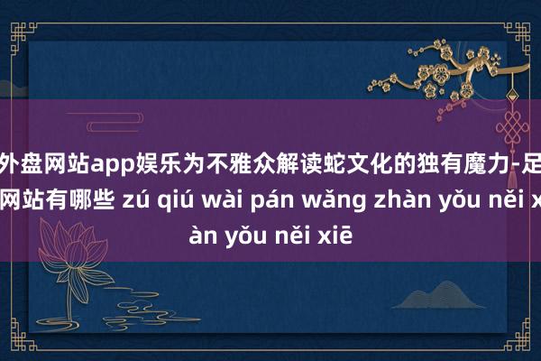 足球外盘网站app娱乐为不雅众解读蛇文化的独有魔力-足球外盘网站有哪些 zú qiú wài pán wǎng zhàn yǒu něi xiē