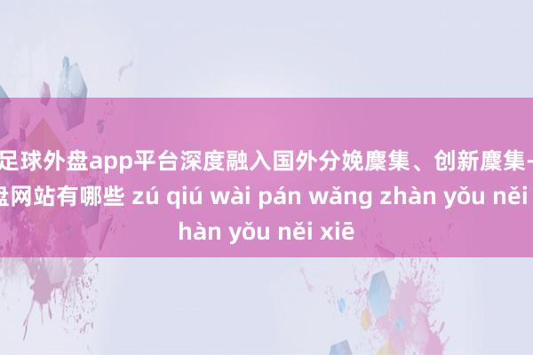 现金足球外盘app平台深度融入国外分娩麇集、创新麇集-足球外盘网站有哪些 zú qiú wài pán wǎng zhàn yǒu něi xiē