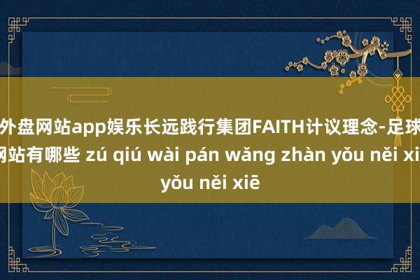 足球外盘网站app娱乐长远践行集团FAITH计议理念-足球外盘网站有哪些 zú qiú wài pán wǎng zhàn yǒu něi xiē