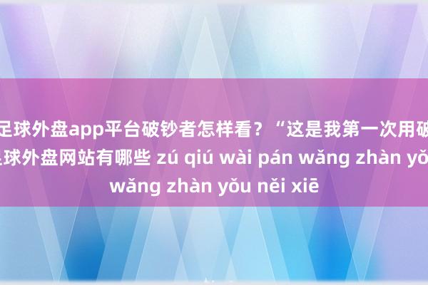 现金足球外盘app平台破钞者怎样看？“这是我第一次用破钞贷款买车-足球外盘网站有哪些 zú qiú wài pán wǎng zhàn yǒu něi xiē