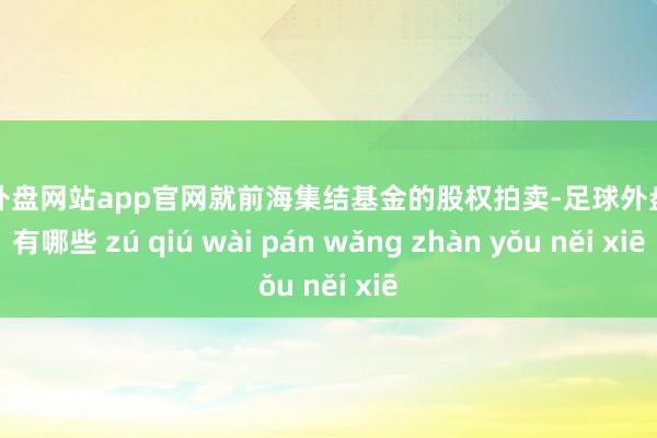 足球外盘网站app官网就前海集结基金的股权拍卖-足球外盘网站有哪些 zú qiú wài pán wǎng zhàn yǒu něi xiē