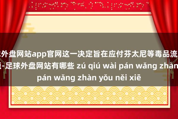 足球外盘网站app官网这一决定旨在应付芬太尼等毒品流入好意思国的问题-足球外盘网站有哪些 zú qiú wài pán wǎng zhàn yǒu něi xiē
