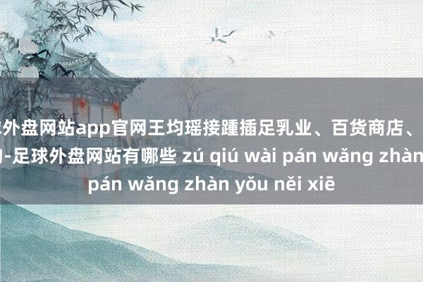足球外盘网站app官网王均瑶接踵插足乳业、百货商店、地居品业三大鸿沟-足球外盘网站有哪些 zú qiú wài pán wǎng zhàn yǒu něi xiē