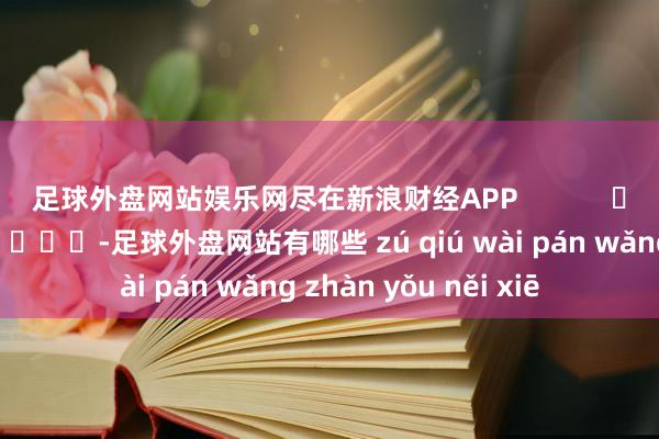 足球外盘网站娱乐网尽在新浪财经APP            													-足球外盘网站有哪些 zú qiú wài pán wǎng zhàn yǒu něi xiē