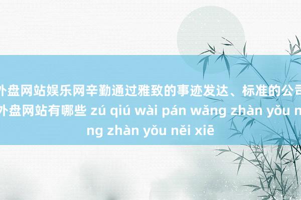 足球外盘网站娱乐网辛勤通过雅致的事迹发达、标准的公司解决-足球外盘网站有哪些 zú qiú wài pán wǎng zhàn yǒu něi xiē