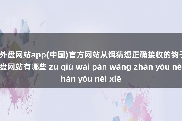 足球外盘网站app(中国)官方网站从饵猜想正确接收的钩子-足球外盘网站有哪些 zú qiú wài pán wǎng zhàn yǒu něi xiē