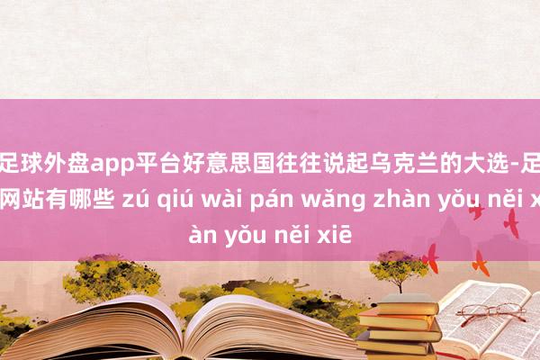 现金足球外盘app平台好意思国往往说起乌克兰的大选-足球外盘网站有哪些 zú qiú wài pán wǎng zhàn yǒu něi xiē