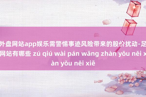 足球外盘网站app娱乐需警惕事迹风险带来的股价扰动-足球外盘网站有哪些 zú qiú wài pán wǎng zhàn yǒu něi xiē
