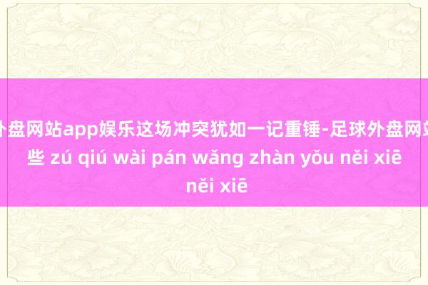 足球外盘网站app娱乐这场冲突犹如一记重锤-足球外盘网站有哪些 zú qiú wài pán wǎng zhàn yǒu něi xiē
