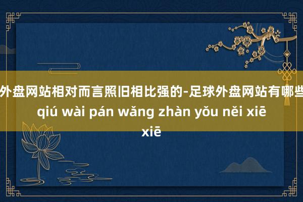 足球外盘网站相对而言照旧相比强的-足球外盘网站有哪些 zú qiú wài pán wǎng zhàn yǒu něi xiē
