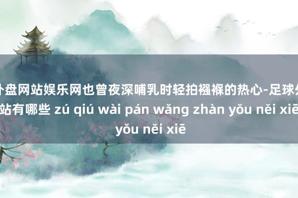 足球外盘网站娱乐网也曾夜深哺乳时轻拍襁褓的热心-足球外盘网站有哪些 zú qiú wài pán wǎng zhàn yǒu něi xiē