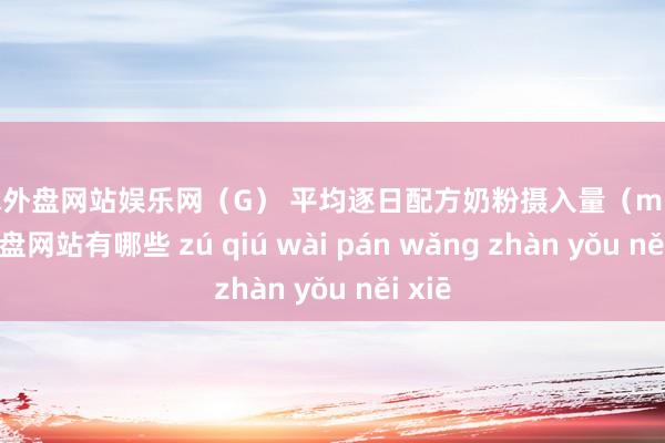 足球外盘网站娱乐网（G） 平均逐日配方奶粉摄入量（mL-足球外盘网站有哪些 zú qiú wài pán wǎng zhàn yǒu něi xiē