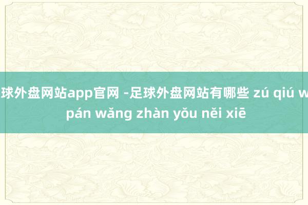 足球外盘网站app官网 -足球外盘网站有哪些 zú qiú wài pán wǎng zhàn yǒu něi xiē