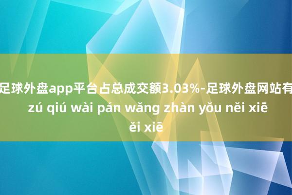 现金足球外盘app平台占总成交额3.03%-足球外盘网站有哪些 zú qiú wài pán wǎng zhàn yǒu něi xiē