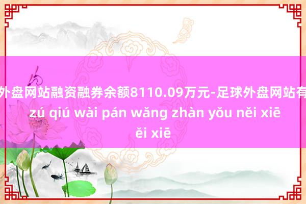 足球外盘网站融资融券余额8110.09万元-足球外盘网站有哪些 zú qiú wài pán wǎng zhàn yǒu něi xiē