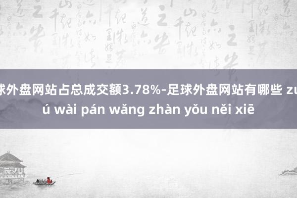 足球外盘网站占总成交额3.78%-足球外盘网站有哪些 zú qiú wài pán wǎng zhàn yǒu něi xiē