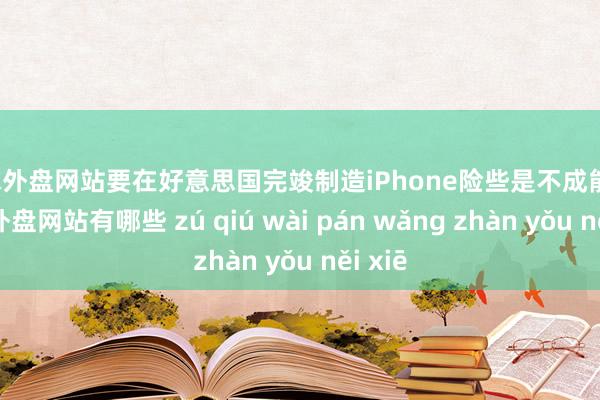 足球外盘网站要在好意思国完竣制造iPhone险些是不成能的-足球外盘网站有哪些 zú qiú wài pán wǎng zhàn yǒu něi xiē