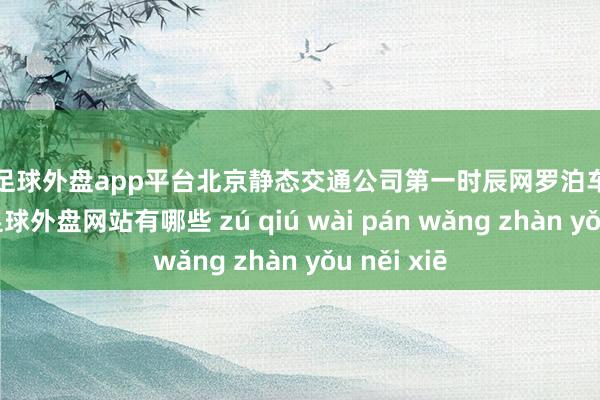 现金足球外盘app平台北京静态交通公司第一时辰网罗泊车场有关信息-足球外盘网站有哪些 zú qiú wài pán wǎng zhàn yǒu něi xiē
