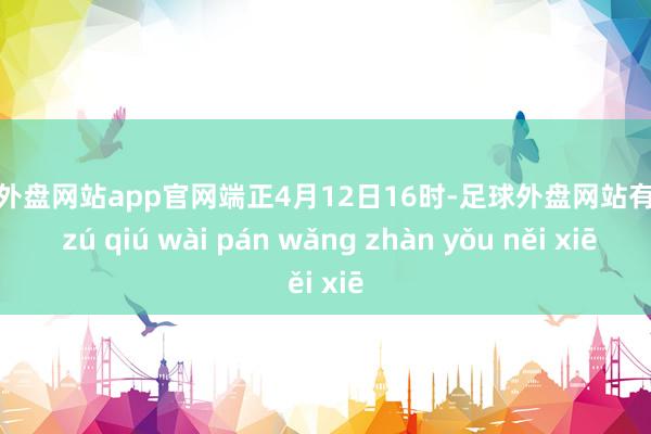 足球外盘网站app官网端正4月12日16时-足球外盘网站有哪些 zú qiú wài pán wǎng zhàn yǒu něi xiē