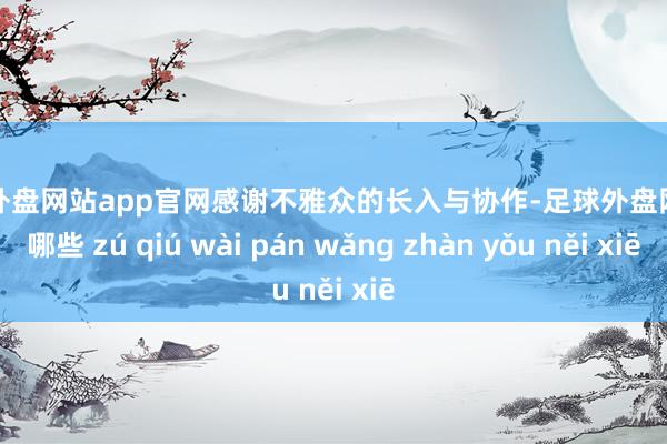 足球外盘网站app官网感谢不雅众的长入与协作-足球外盘网站有哪些 zú qiú wài pán wǎng zhàn yǒu něi xiē